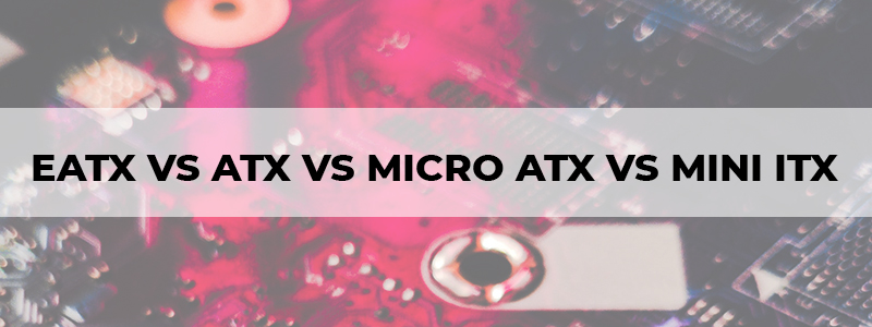 eatx vs atx vs micro atx vs mini itx motherboards