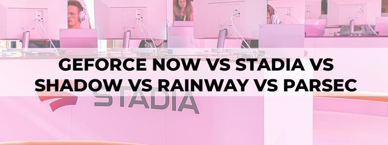 geforce now vs stadia vs shadow vs rainway vs parsec