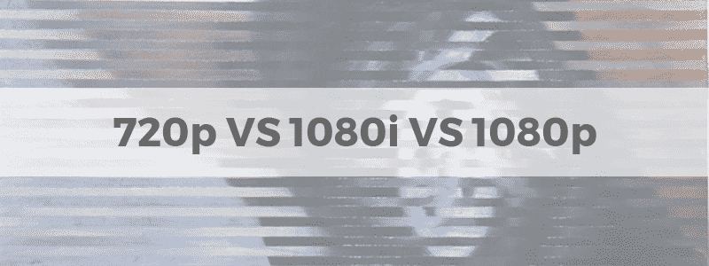 720p vs 1080i vs 1080p